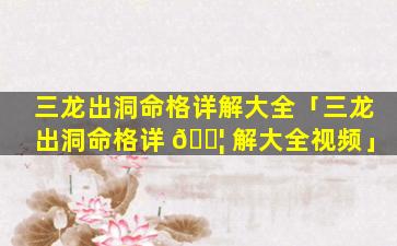 三龙出洞命格详解大全「三龙出洞命格详 🐦 解大全视频」